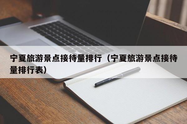 宁夏旅游景点接待量排行（宁夏旅游景点接待量排行表）