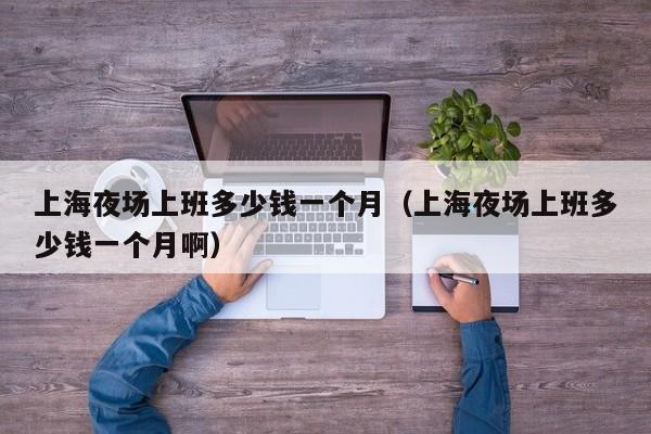 上海夜场上班多少钱一个月（上海夜场上班多少钱一个月啊）