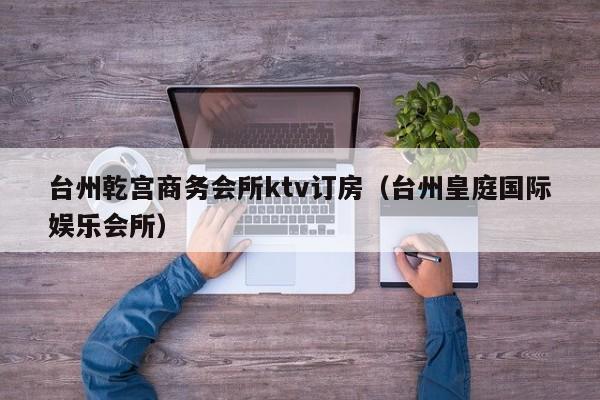 台州乾宫商务会所ktv订房（台州皇庭国际娱乐会所）