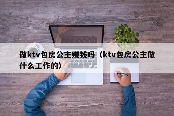 做ktv包房公主赚钱吗（ktv包房公主做什么工作的）