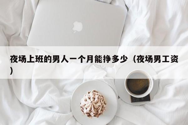 夜场上班的男人一个月能挣多少（夜场男工资）