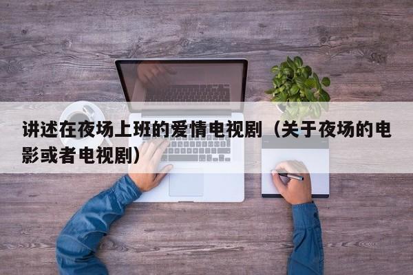 讲述在夜场上班的爱情电视剧（关于夜场的电影或者电视剧）