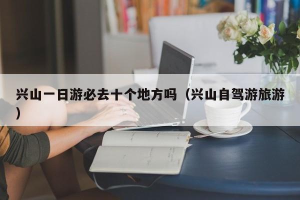 兴山一日游必去十个地方吗（兴山自驾游旅游）