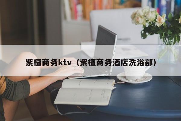 紫檀商务ktv（紫檀商务酒店洗浴部）