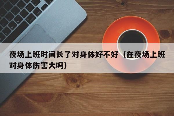 夜场上班时间长了对身体好不好（在夜场上班对身体伤害大吗）