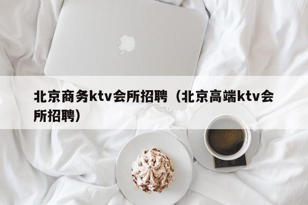 北京商务ktv会所招聘（北京高端ktv会所招聘）