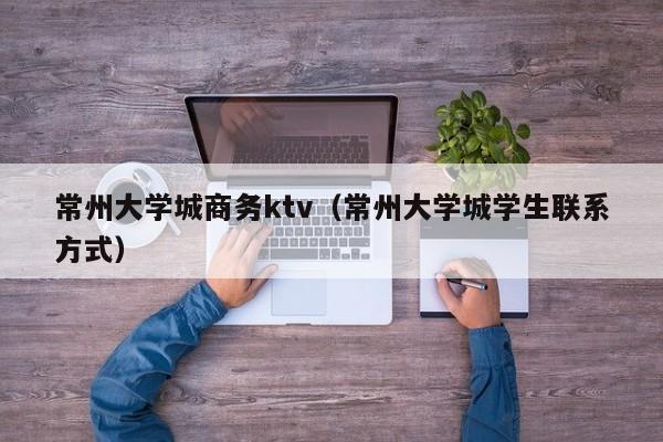 常州大学城商务ktv（常州大学城学生联系方式）