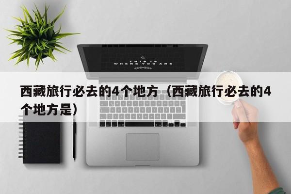 西藏旅行必去的4个地方（西藏旅行必去的4个地方是）
