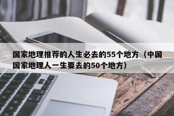 国家地理推荐的人生必去的55个地方（中国国家地理人一生要去的50个地方）
