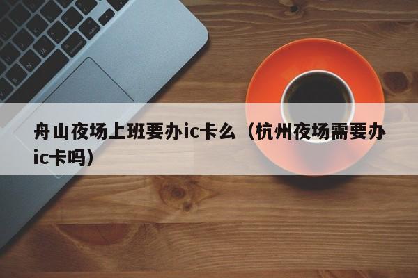 舟山夜场上班要办ic卡么（杭州夜场需要办ic卡吗）