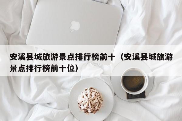 安溪县城旅游景点排行榜前十（安溪县城旅游景点排行榜前十位）