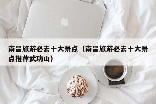 南昌旅游必去十大景点（南昌旅游必去十大景点推荐武功山）