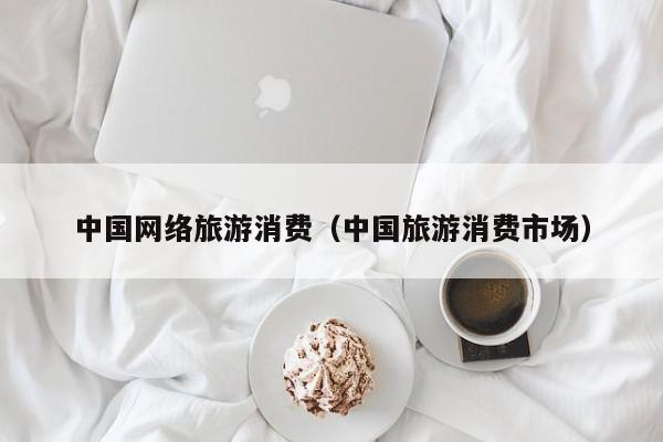 中国网络旅游消费（中国旅游消费市场）