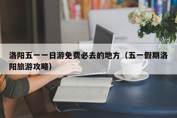 洛阳五一一日游免费必去的地方（五一假期洛阳旅游攻略）