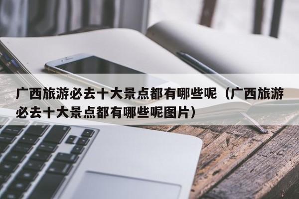 广西旅游必去十大景点都有哪些呢（广西旅游必去十大景点都有哪些呢图片）