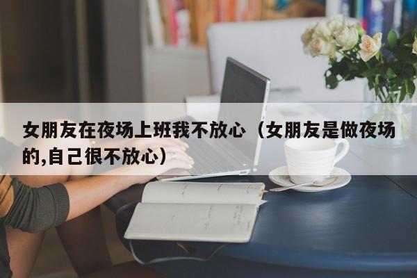 女朋友在夜场上班我不放心（女朋友是做夜场的,自己很不放心）