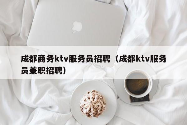 成都商务ktv服务员招聘（成都ktv服务员兼职招聘）