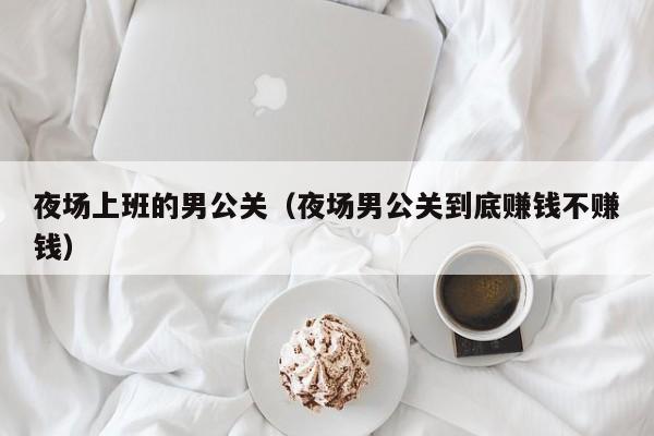 夜场上班的男公关（夜场男公关到底赚钱不赚钱）