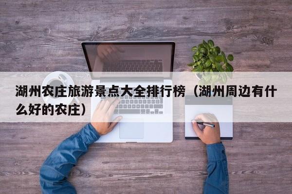 湖州农庄旅游景点大全排行榜（湖州周边有什么好的农庄）