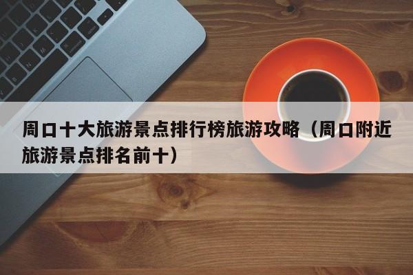 周口十大旅游景点排行榜旅游攻略（周口附近旅游景点排名前十）