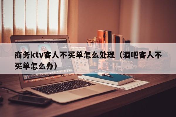 商务ktv客人不买单怎么处理（酒吧客人不买单怎么办）