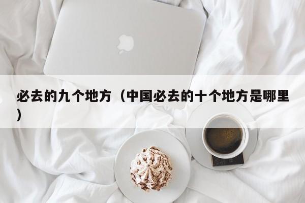 必去的九个地方（中国必去的十个地方是哪里）