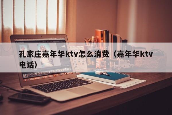 孔家庄嘉年华ktv怎么消费（嘉年华ktv电话）