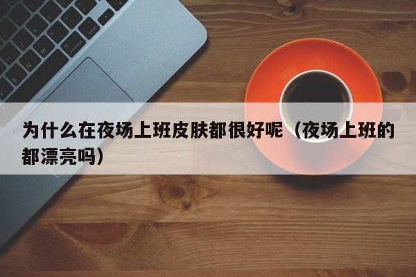 为什么在夜场上班皮肤都很好呢（夜场上班的都漂亮吗）