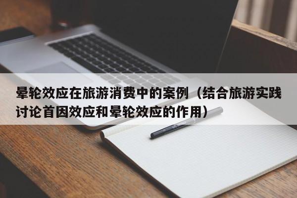 晕轮效应在旅游消费中的案例（结合旅游实践讨论首因效应和晕轮效应的作用）