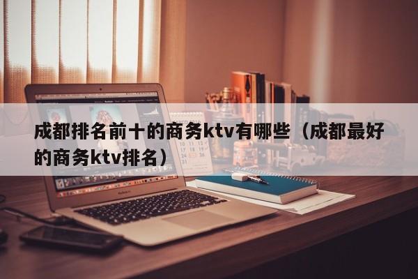 成都排名前十的商务ktv有哪些（成都最好的商务ktv排名）