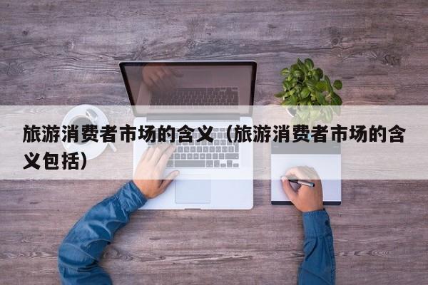 旅游消费者市场的含义（旅游消费者市场的含义包括）