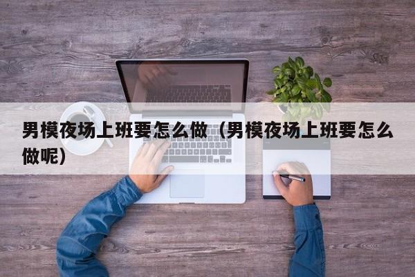 男模夜场上班要怎么做（男模夜场上班要怎么做呢）