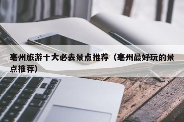 亳州旅游十大必去景点推荐（亳州最好玩的景点推荐）