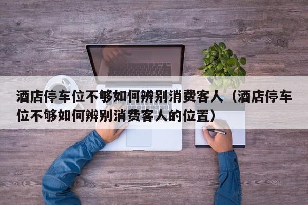 酒店停车位不够如何辨别消费客人（酒店停车位不够如何辨别消费客人的位置）