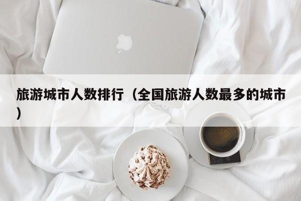 旅游城市人数排行（全国旅游人数最多的城市）