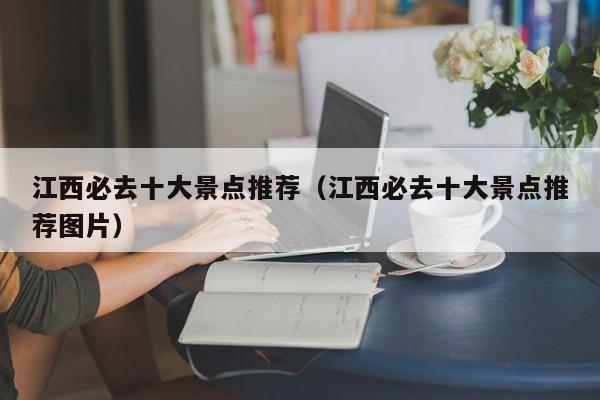 江西必去十大景点推荐（江西必去十大景点推荐图片）
