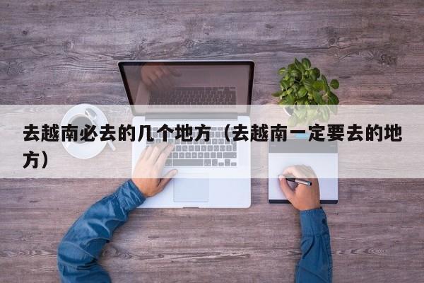 去越南必去的几个地方（去越南一定要去的地方）