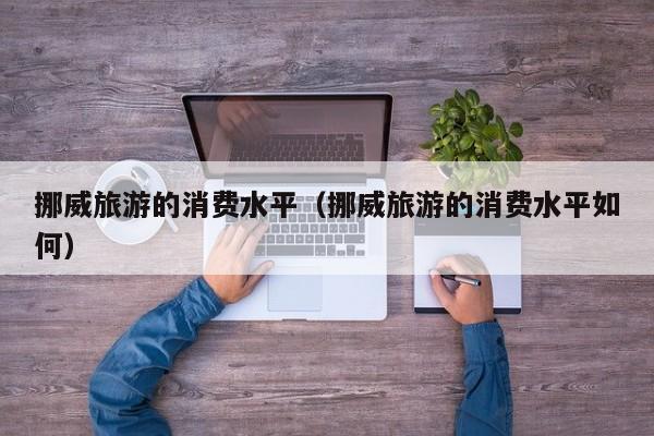 挪威旅游的消费水平（挪威旅游的消费水平如何）