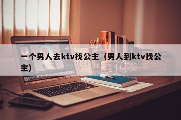 一个男人去ktv找公主（男人到ktv找公主）