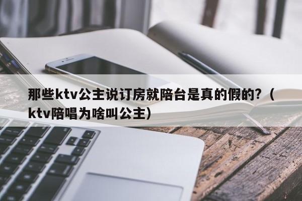 那些ktv公主说订房就陪台是真的假的?（ktv陪唱为啥叫公主）