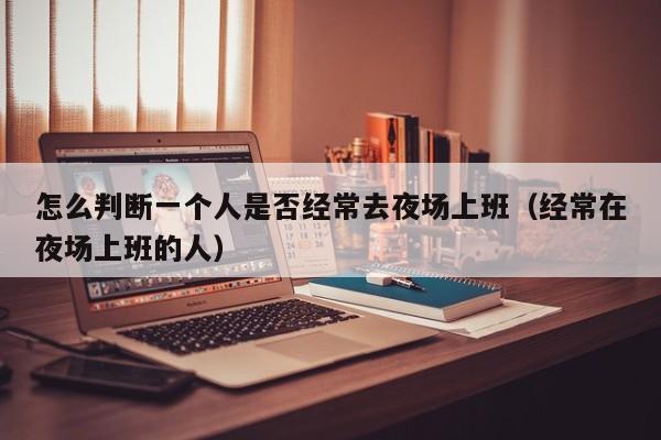 怎么判断一个人是否经常去夜场上班（经常在夜场上班的人）