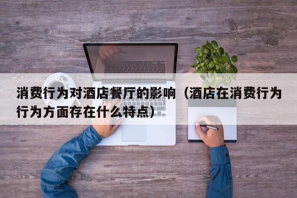 消费行为对酒店餐厅的影响（酒店在消费行为行为方面存在什么特点）