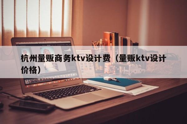 杭州量贩商务ktv设计费（量贩ktv设计价格）
