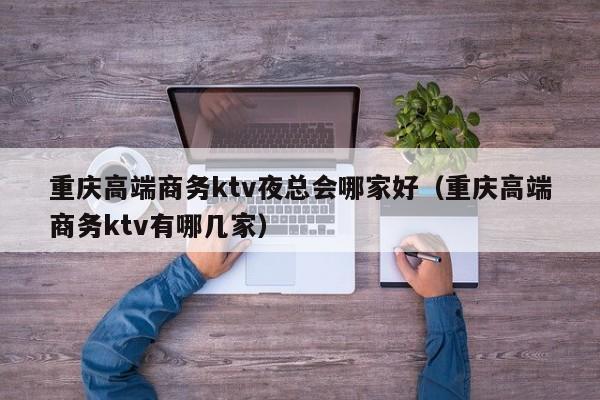 重庆高端商务ktv夜总会哪家好（重庆高端商务ktv有哪几家）