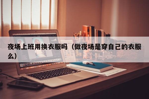 夜场上班用换衣服吗（做夜场是穿自己的衣服么）
