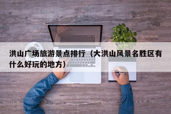 洪山广场旅游景点排行（大洪山风景名胜区有什么好玩的地方）