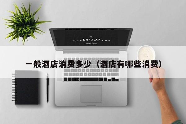 一般酒店消费多少（酒店有哪些消费）