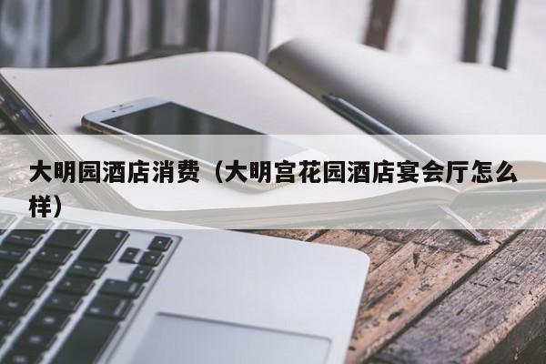大明园酒店消费（大明宫花园酒店宴会厅怎么样）