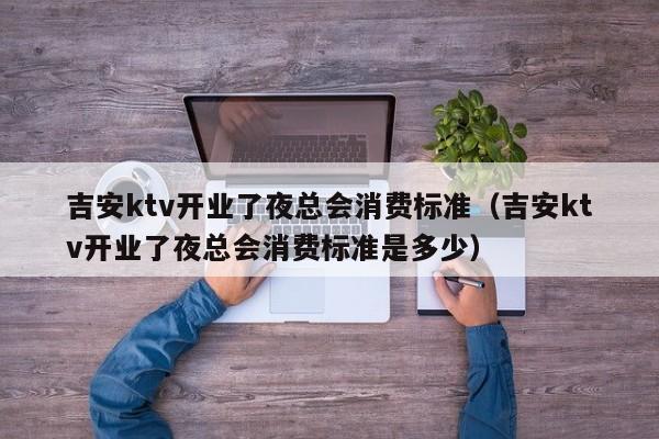 吉安ktv开业了夜总会消费标准（吉安ktv开业了夜总会消费标准是多少）