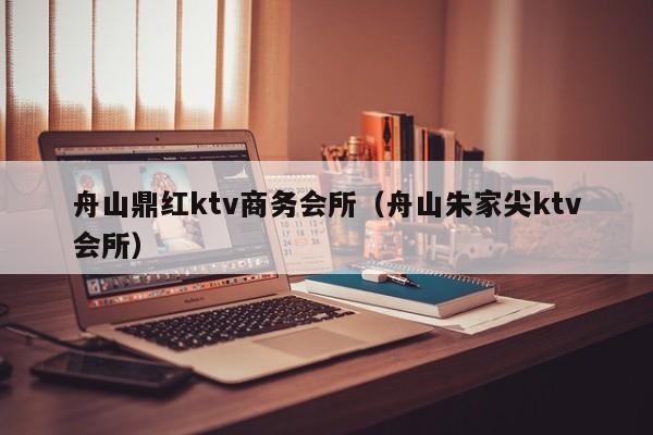 舟山鼎红ktv商务会所（舟山朱家尖ktv会所）